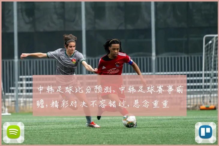 中韩足球比分预测,中韩足球赛事前瞻,精彩对决不容错过,悬念重重