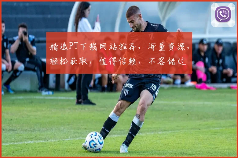 精选PT下载网站推荐，海量资源，轻松获取，值得信赖，不容错过