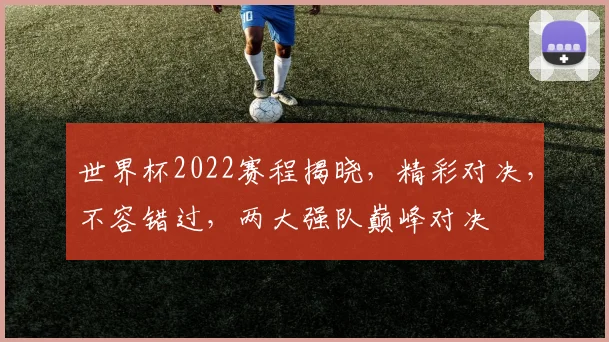 世界杯2022赛程揭晓，精彩对决，不容错过，两大强队巅峰对决