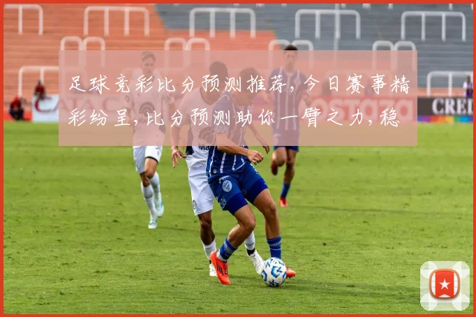 足球竞彩比分预测推荐,今日赛事精彩纷呈,比分预测助你一臂之力,稳中求胜