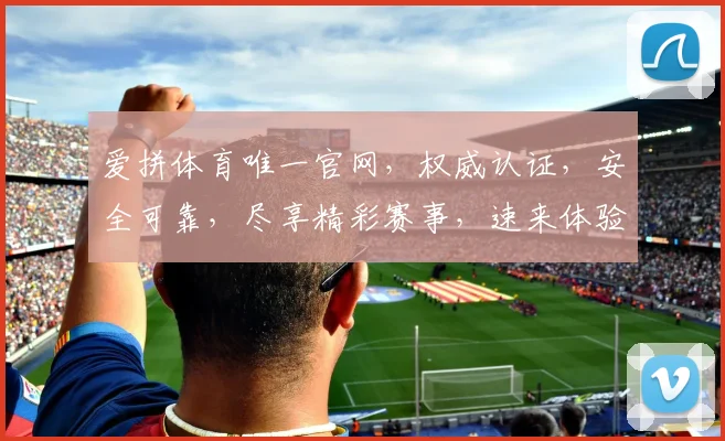 爱拼体育唯一官网，权威认证，安全可靠，尽享精彩赛事，速来体验