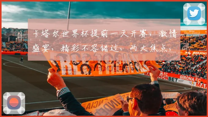 卡塔尔世界杯提前一天开赛，激情盛宴，精彩不容错过，两大焦点，不容错过