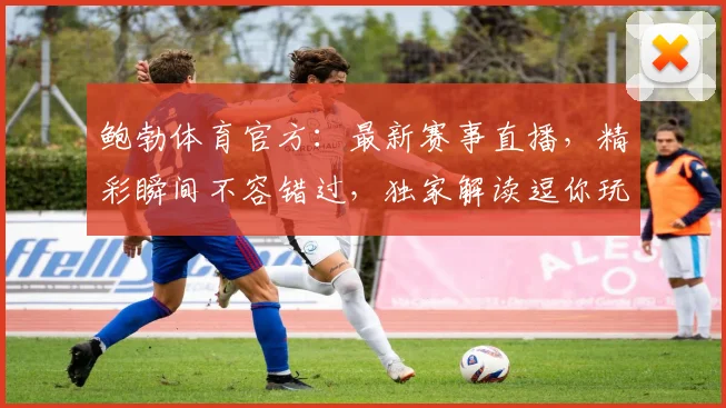 鲍勃体育官方：最新赛事直播，精彩瞬间不容错过，独家解读逗你玩