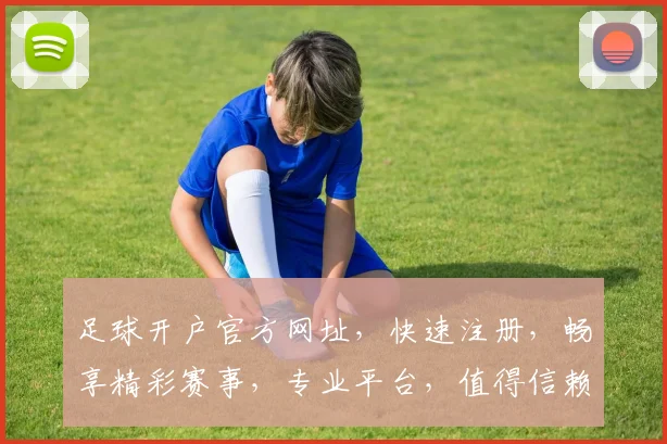 足球开户官方网址，快速注册，畅享精彩赛事，专业平台，值得信赖，立即访问